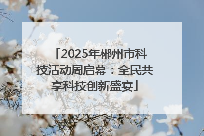 2025年郴州市科技活动周启幕：全民共享科技创新盛宴